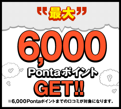 最大6,000PontaポイントGET!!※6,000Pontaポイントまでの口コミが対象になります。