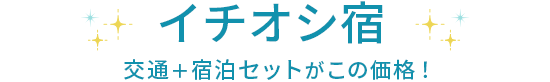 イチオシ宿 交通+宿泊セットがこの価格!