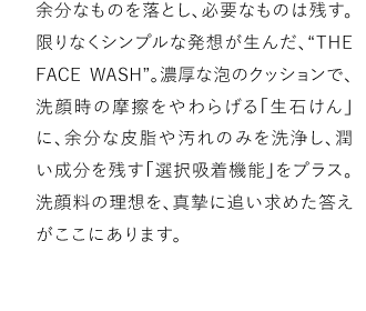 ]Ȃ̂𗎂ƂAKvȂ͎̂cBȂVvȔz񂾁A“THE FACE WASH”BZȖÃNbVŁA玞̖C炰u΂vɁA]Ȕ玉≘݂̂򂵁AcuIz@\vvXB痿̗zA^ɒǂ߂ɂ܂B