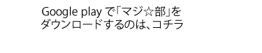 Google play で「マジ☆部」をダウンロードするのは、コチラ 