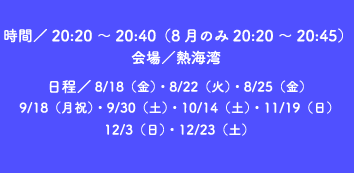 ԁ^ 20:20 ` 20:40i8 ̂20:20 ` 20:45j^MCp^ 8/18ijE8/22i΁jE8/25ij9/18ijjE9/30iyjE10/14iyjE11/19ij12/3ijE12/23iyj