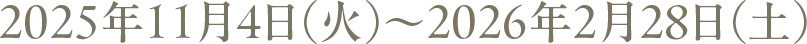 2025年11月4日(火)〜2026年2月28日(土)