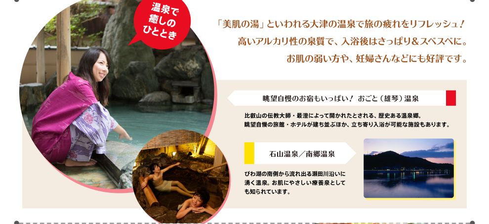 「美肌の湯」といわれる大津の温泉で旅の疲れをリフレッシュ！高いアルカリ性の泉質で、入浴後はさっぱり＆スベスベに。お肌の弱い方や、妊婦さんなどにも好評です。